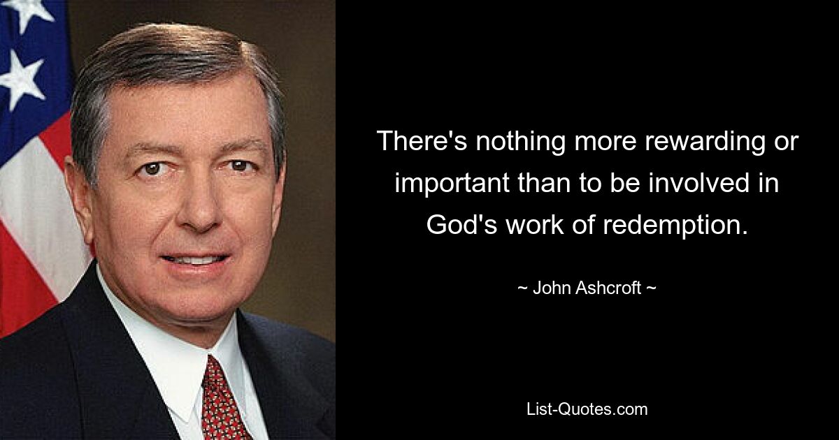 There's nothing more rewarding or important than to be involved in God's work of redemption. — © John Ashcroft