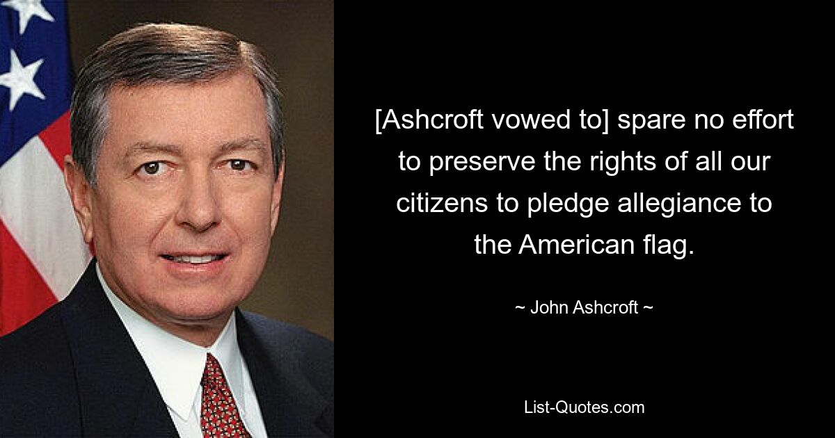 [Эшкрофт поклялся] не жалеть усилий для защиты права всех наших граждан присягать на верность американскому флагу. — © Джон Эшкрофт 