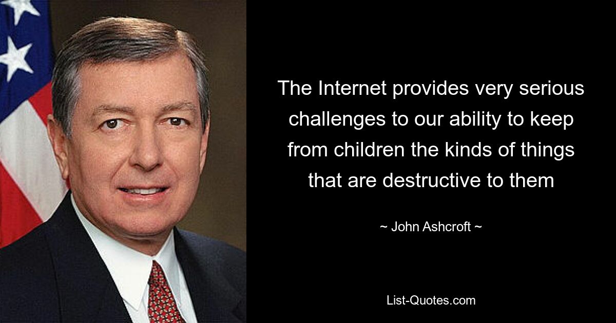 The Internet provides very serious challenges to our ability to keep from children the kinds of things that are destructive to them — © John Ashcroft