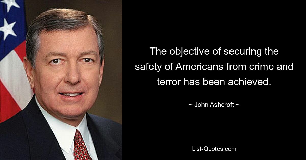 The objective of securing the safety of Americans from crime and terror has been achieved. — © John Ashcroft