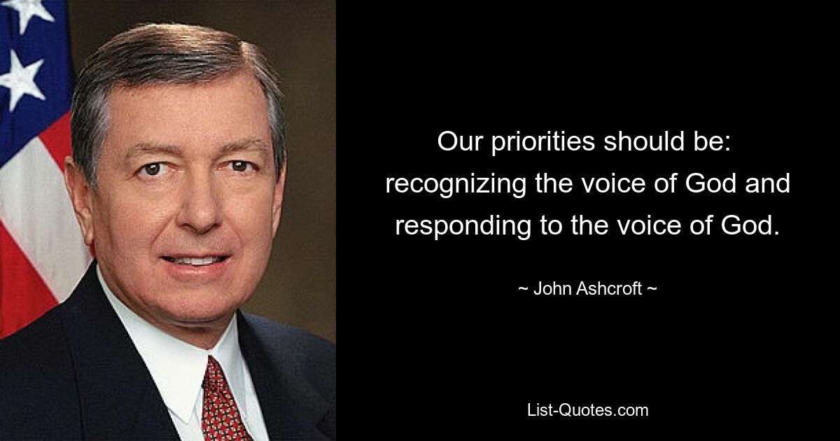 Our priorities should be:  recognizing the voice of God and responding to the voice of God. — © John Ashcroft