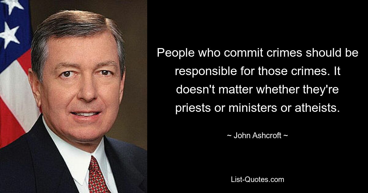 People who commit crimes should be responsible for those crimes. It doesn't matter whether they're priests or ministers or atheists. — © John Ashcroft