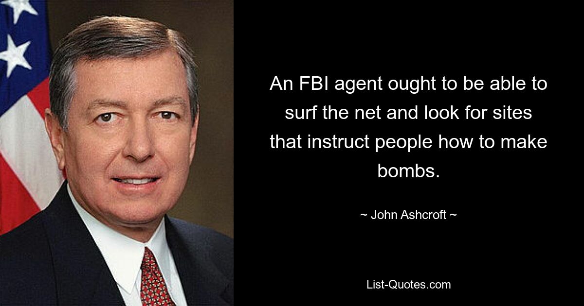 An FBI agent ought to be able to surf the net and look for sites that instruct people how to make bombs. — © John Ashcroft