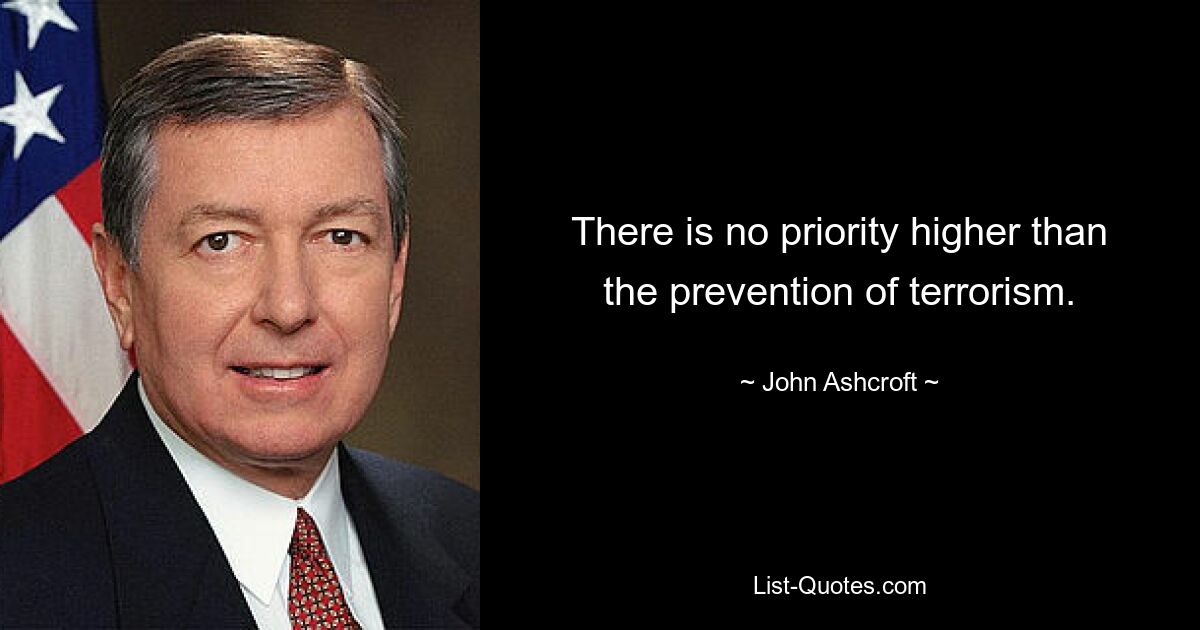 There is no priority higher than the prevention of terrorism. — © John Ashcroft