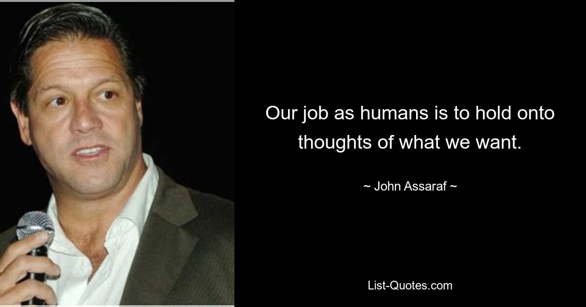 Our job as humans is to hold onto thoughts of what we want. — © John Assaraf