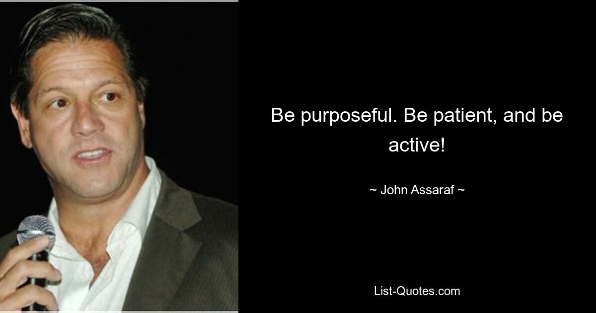 Be purposeful. Be patient, and be active! — © John Assaraf