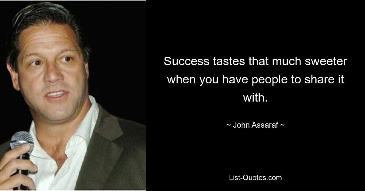 Success tastes that much sweeter when you have people to share it with. — © John Assaraf