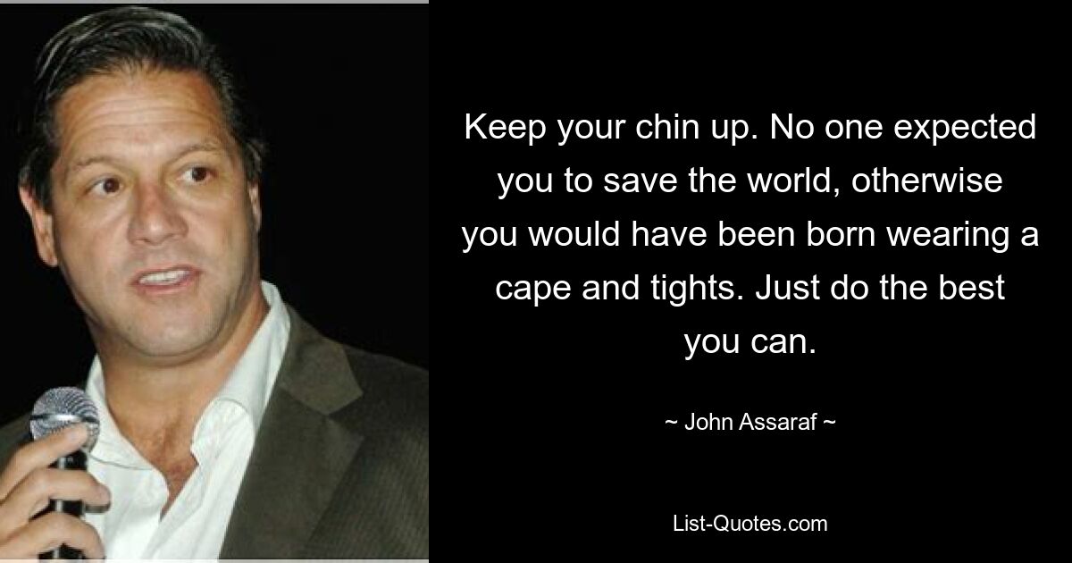 Keep your chin up. No one expected you to save the world, otherwise you would have been born wearing a cape and tights. Just do the best you can. — © John Assaraf