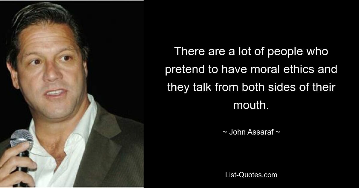 There are a lot of people who pretend to have moral ethics and they talk from both sides of their mouth. — © John Assaraf