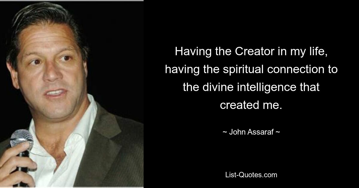 Having the Creator in my life, having the spiritual connection to the divine intelligence that created me. — © John Assaraf