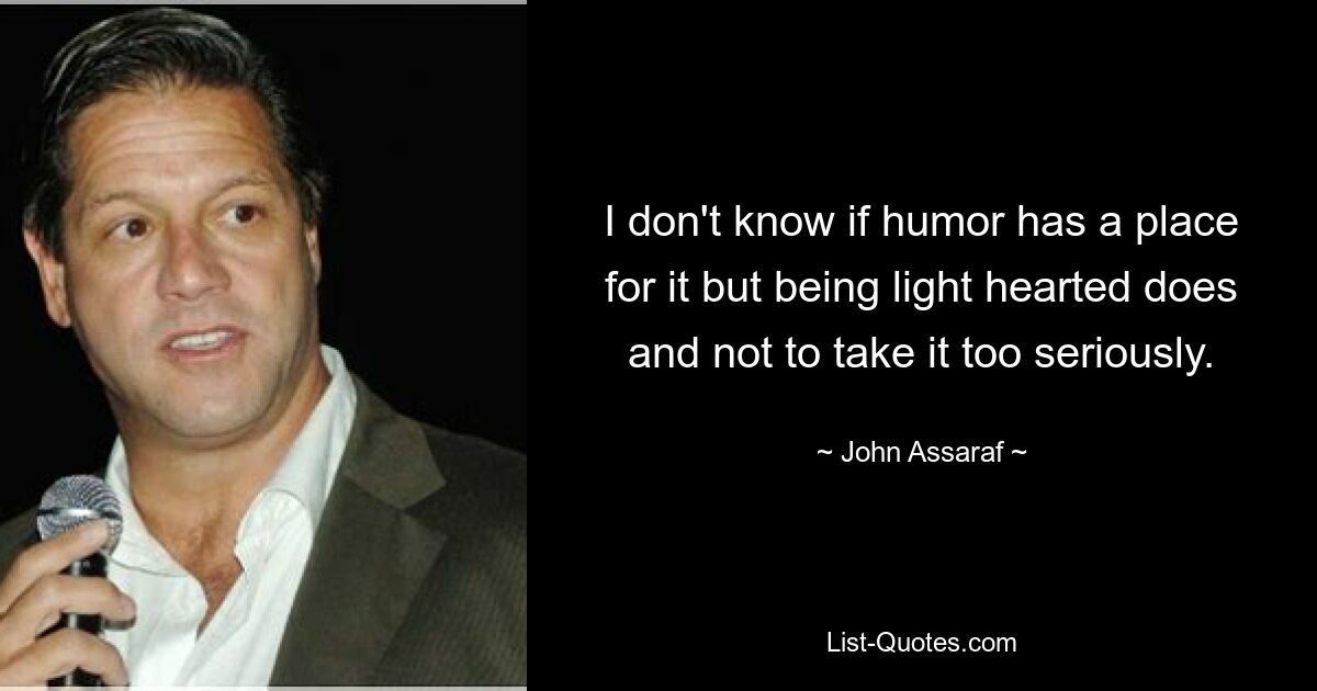 I don't know if humor has a place for it but being light hearted does and not to take it too seriously. — © John Assaraf