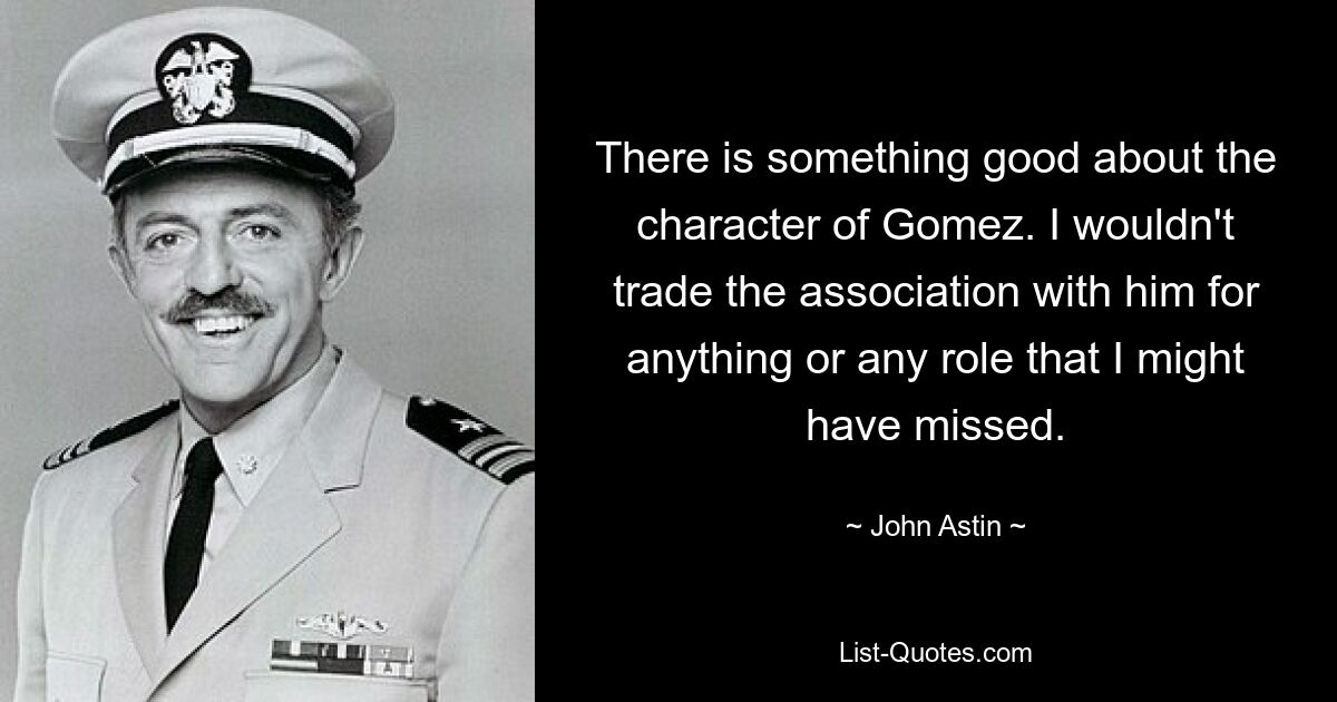 There is something good about the character of Gomez. I wouldn't trade the association with him for anything or any role that I might have missed. — © John Astin