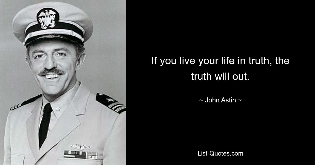 If you live your life in truth, the truth will out. — © John Astin