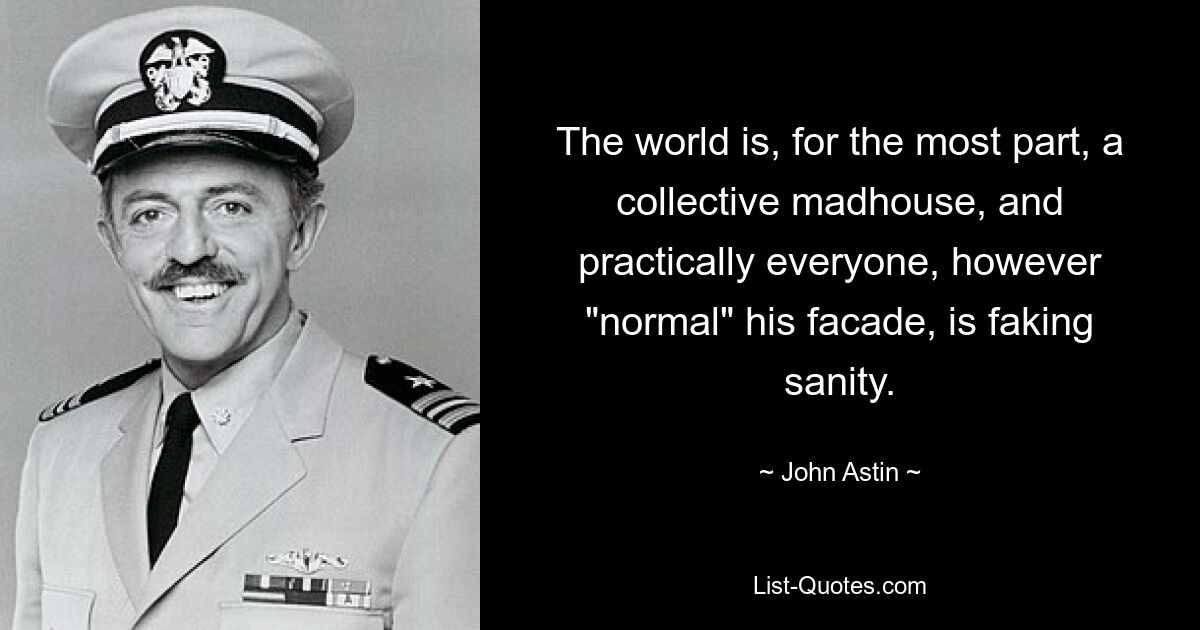 The world is, for the most part, a collective madhouse, and practically everyone, however "normal" his facade, is faking sanity. — © John Astin