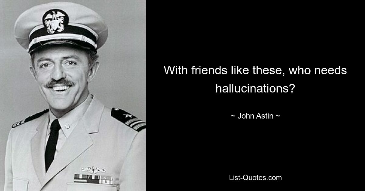 With friends like these, who needs hallucinations? — © John Astin