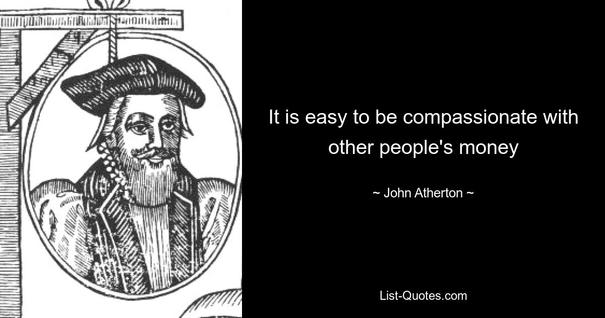 It is easy to be compassionate with other people's money — © John Atherton