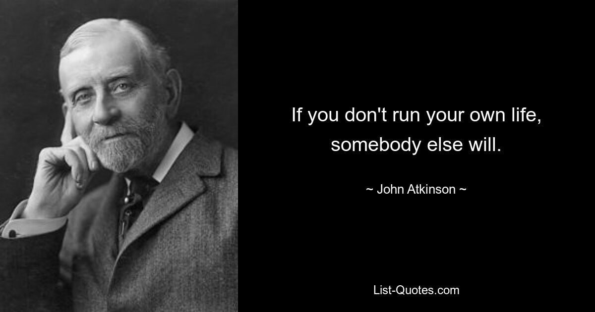 If you don't run your own life, somebody else will. — © John Atkinson