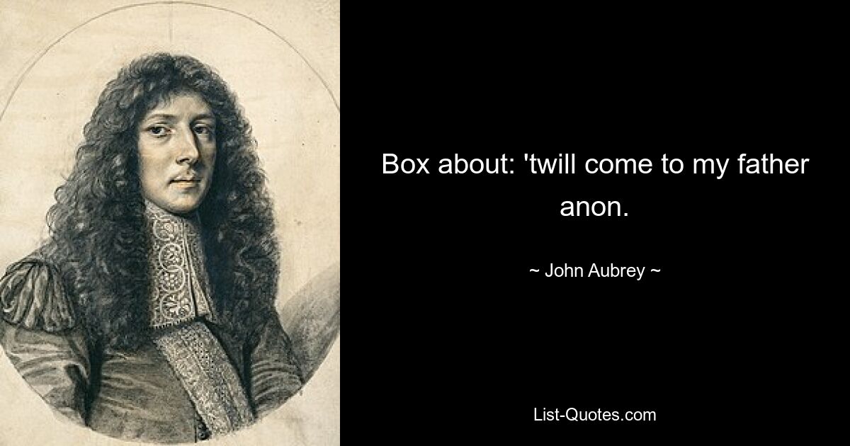 Box about: 'twill come to my father anon. — © John Aubrey