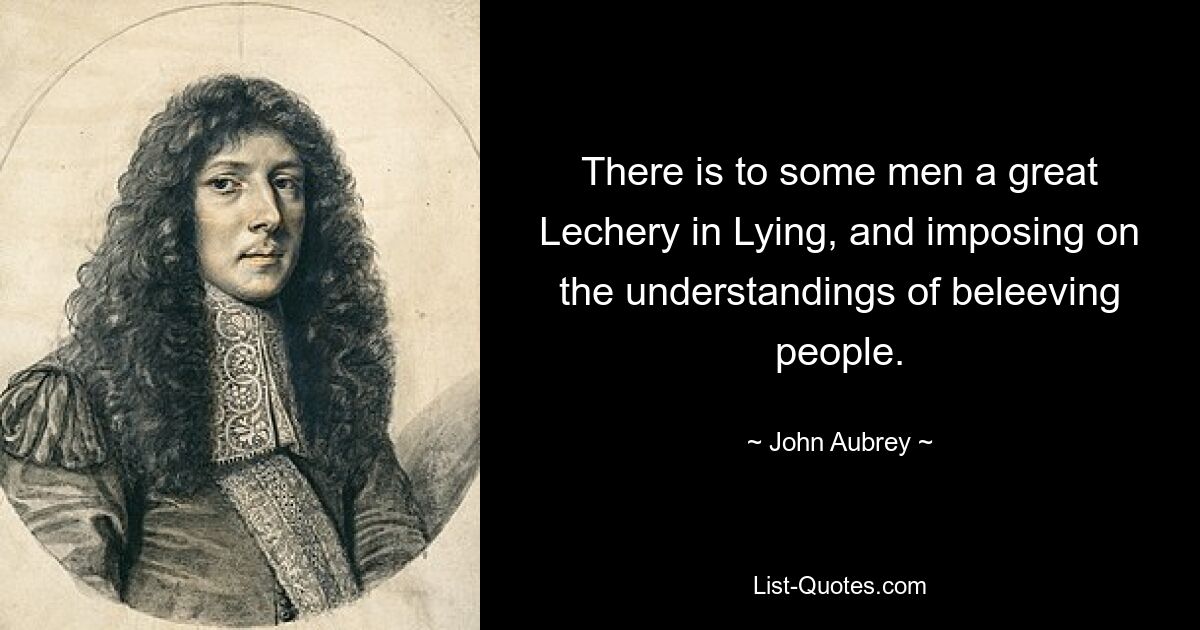 There is to some men a great Lechery in Lying, and imposing on the understandings of beleeving people. — © John Aubrey