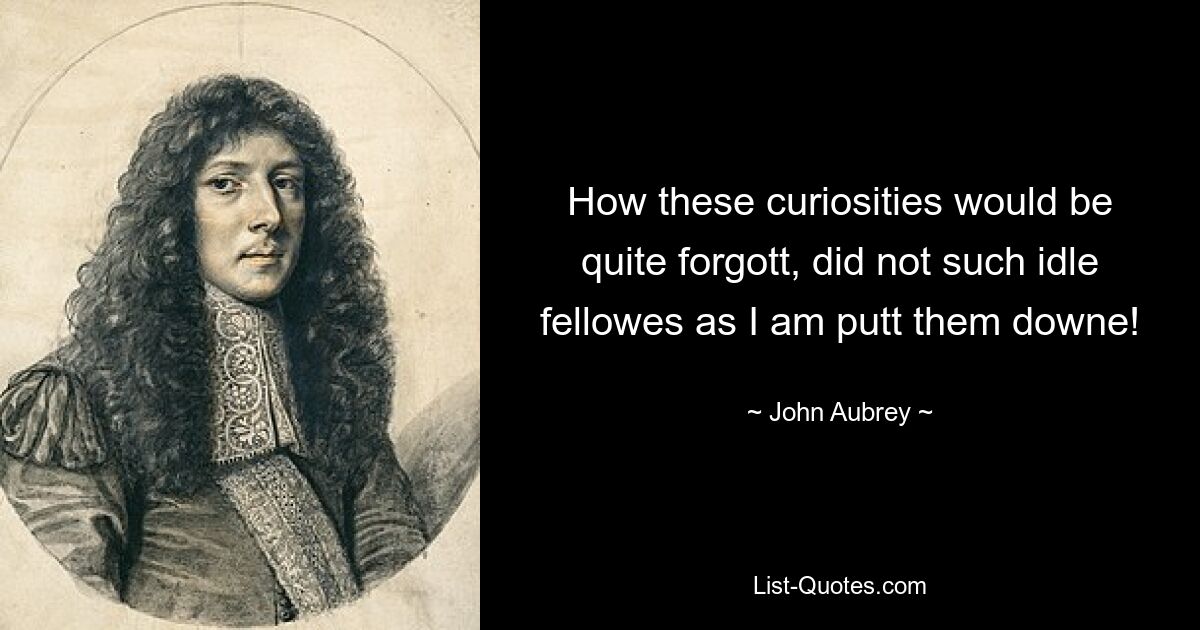 How these curiosities would be quite forgott, did not such idle fellowes as I am putt them downe! — © John Aubrey