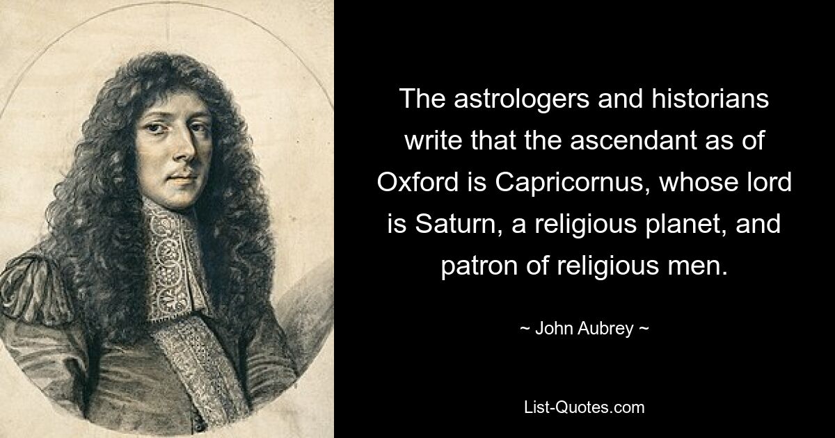 The astrologers and historians write that the ascendant as of Oxford is Capricornus, whose lord is Saturn, a religious planet, and patron of religious men. — © John Aubrey