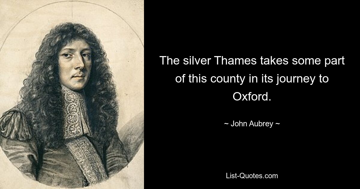 The silver Thames takes some part of this county in its journey to Oxford. — © John Aubrey