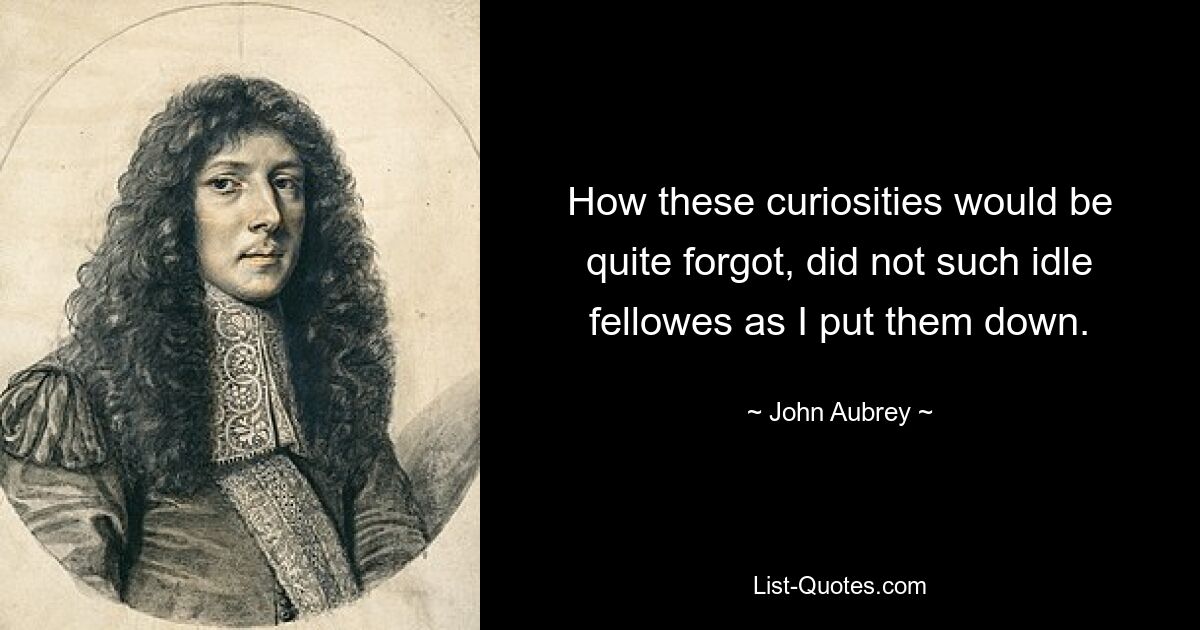 How these curiosities would be quite forgot, did not such idle fellowes as I put them down. — © John Aubrey