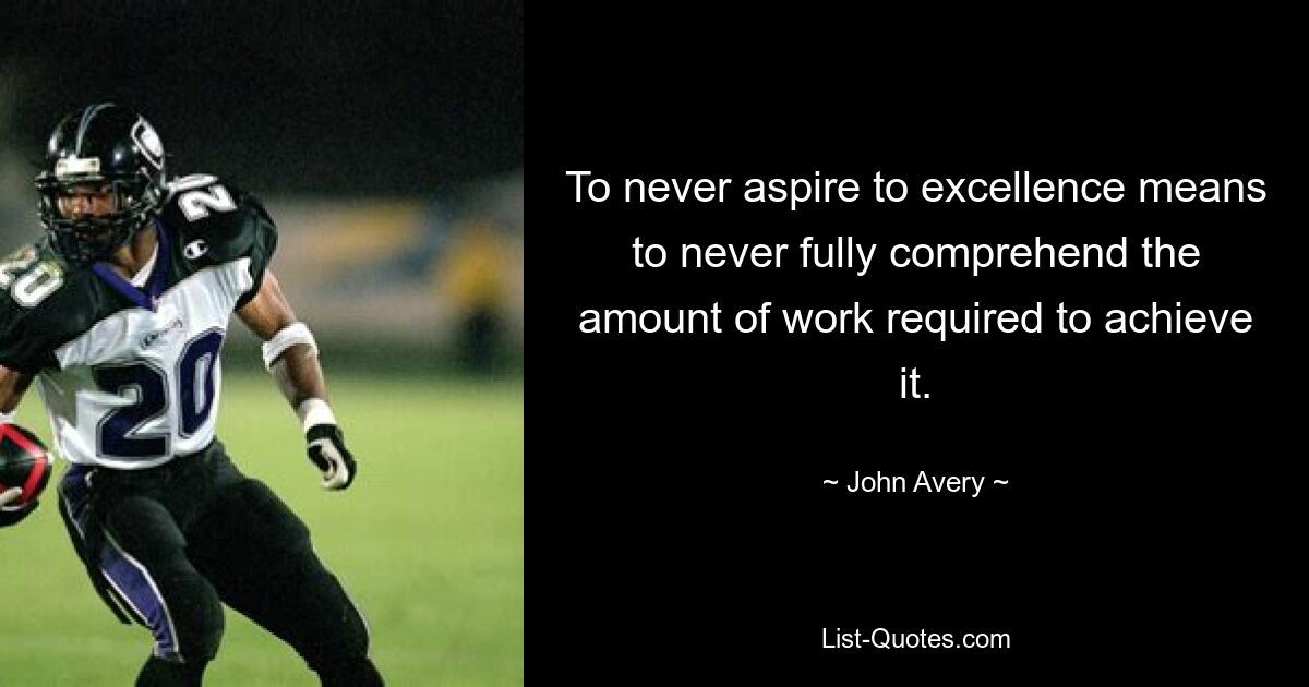 To never aspire to excellence means to never fully comprehend the amount of work required to achieve it. — © John Avery