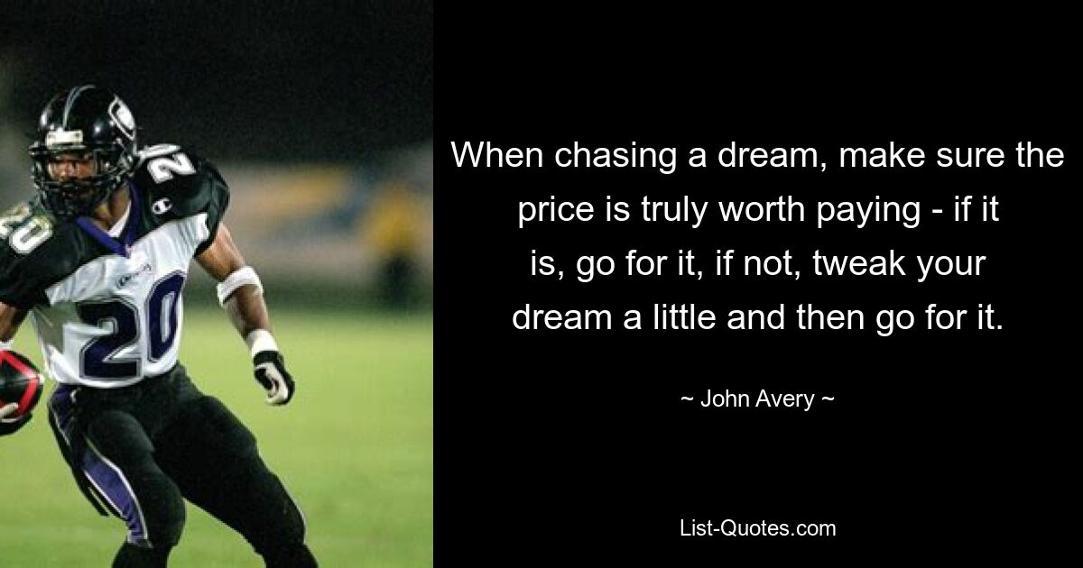 When chasing a dream, make sure the price is truly worth paying - if it is, go for it, if not, tweak your dream a little and then go for it. — © John Avery