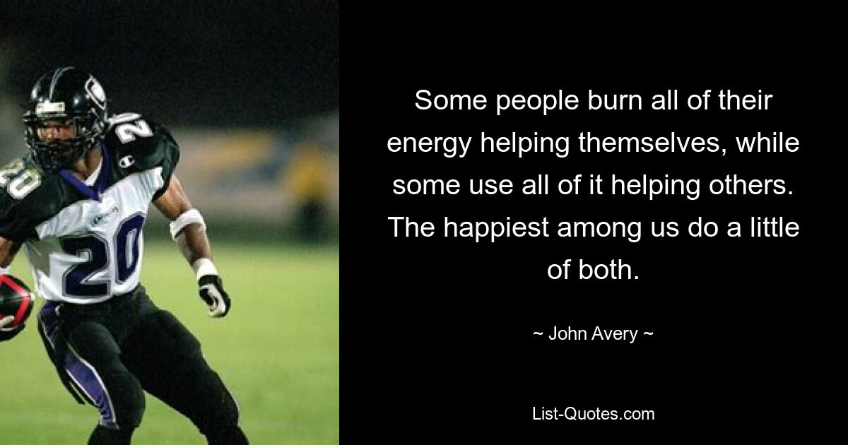 Some people burn all of their energy helping themselves, while some use all of it helping others. The happiest among us do a little of both. — © John Avery