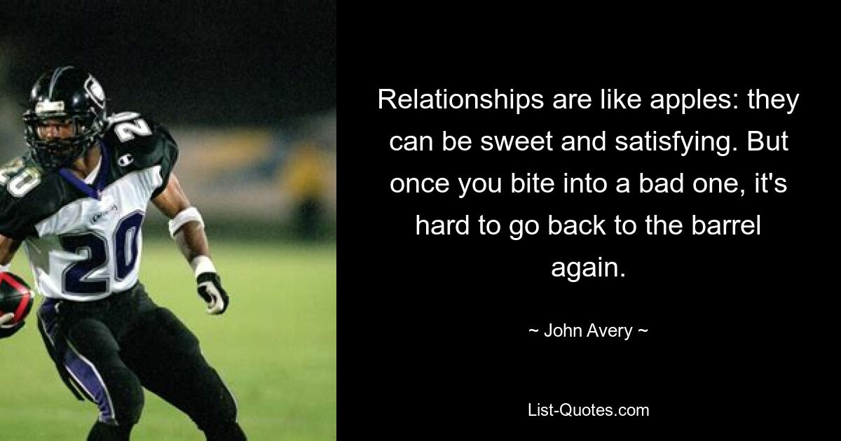 Relationships are like apples: they can be sweet and satisfying. But once you bite into a bad one, it's hard to go back to the barrel again. — © John Avery