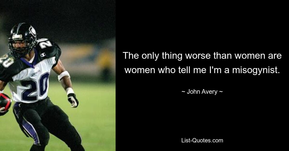 The only thing worse than women are women who tell me I'm a misogynist. — © John Avery