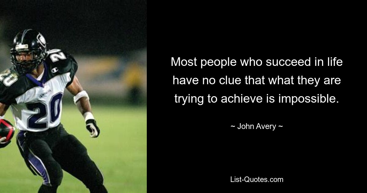 Most people who succeed in life have no clue that what they are trying to achieve is impossible. — © John Avery