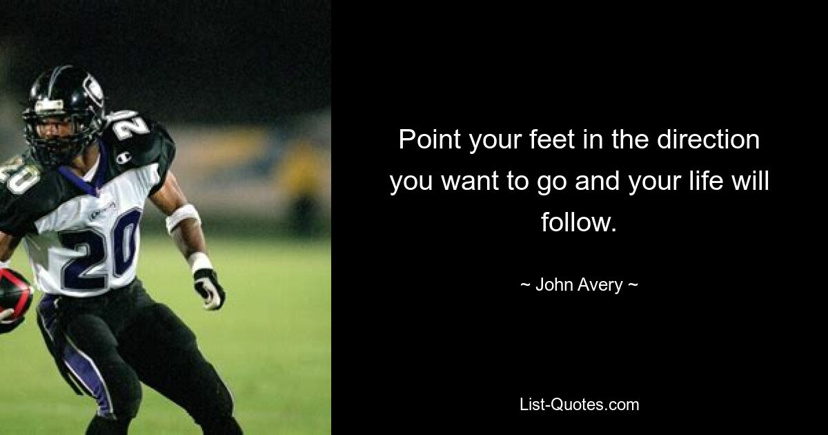 Point your feet in the direction you want to go and your life will follow. — © John Avery