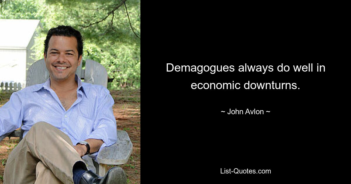 Demagogues always do well in economic downturns. — © John Avlon