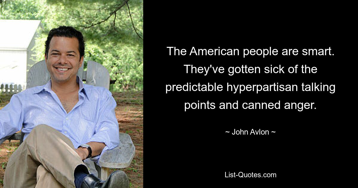 The American people are smart. They've gotten sick of the predictable hyperpartisan talking points and canned anger. — © John Avlon