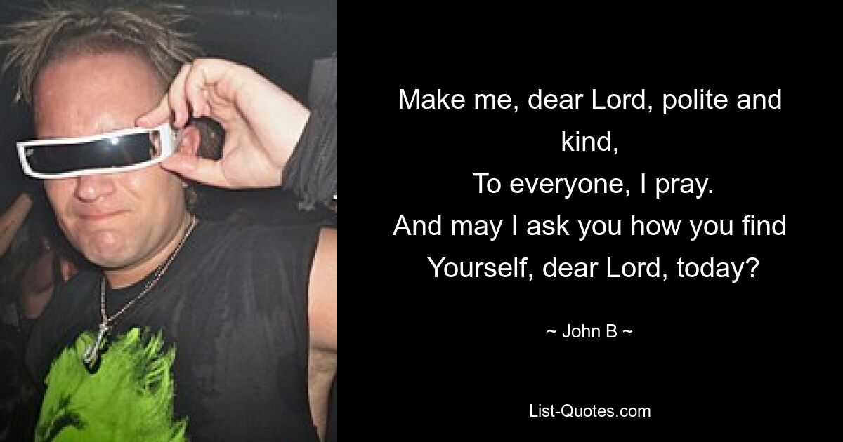 Make me, dear Lord, polite and kind,
 To everyone, I pray.
And may I ask you how you find
 Yourself, dear Lord, today? — © John B