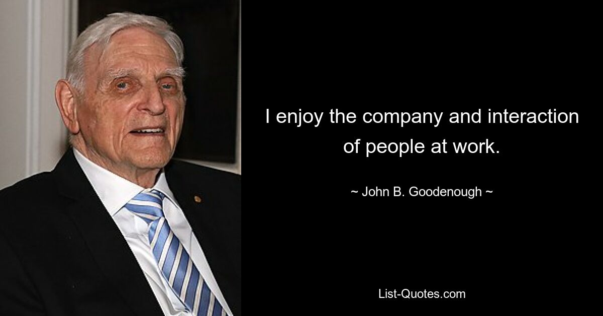 I enjoy the company and interaction of people at work. — © John B. Goodenough