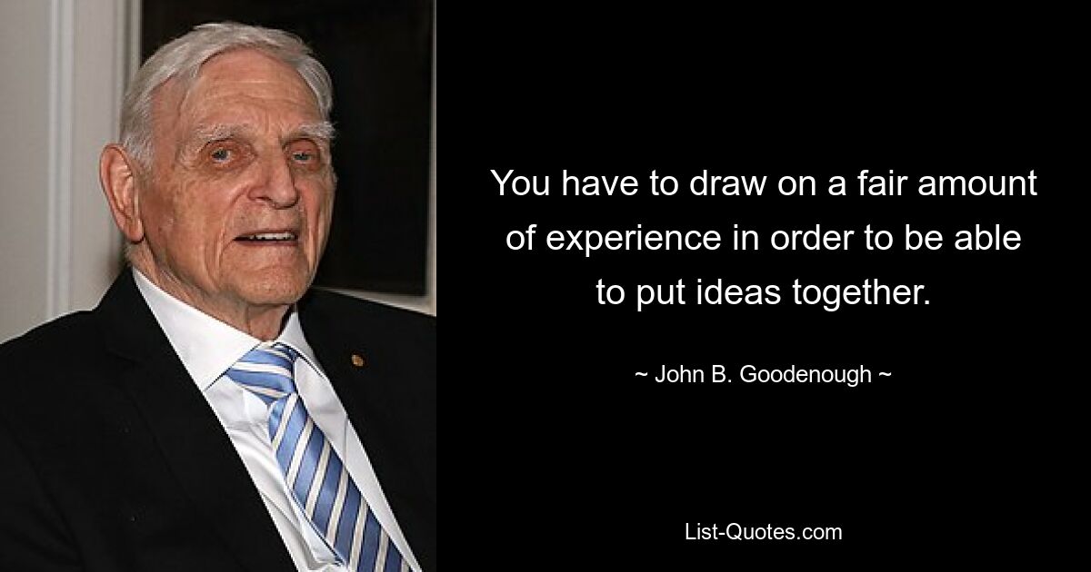 You have to draw on a fair amount of experience in order to be able to put ideas together. — © John B. Goodenough