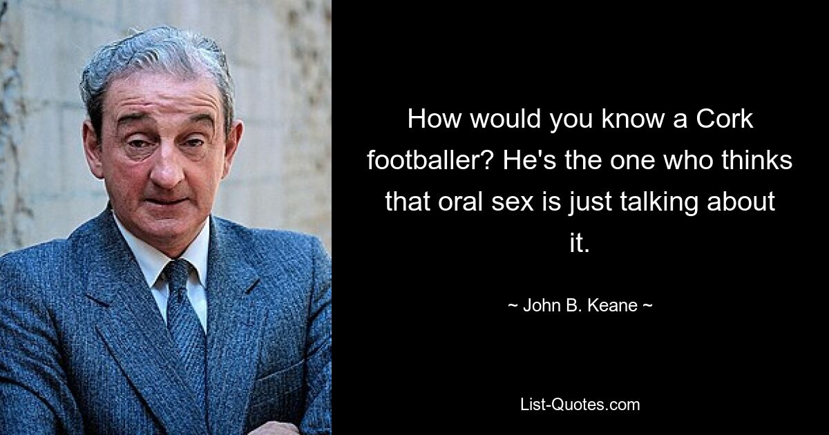 How would you know a Cork footballer? He's the one who thinks that oral sex is just talking about it. — © John B. Keane