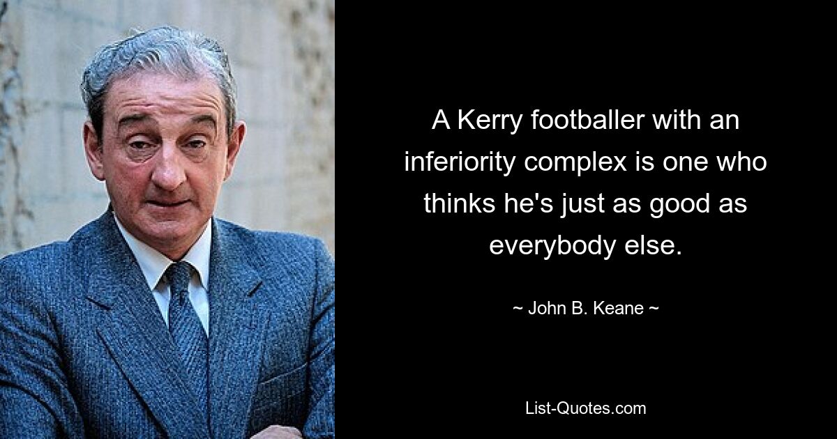 A Kerry footballer with an inferiority complex is one who thinks he's just as good as everybody else. — © John B. Keane