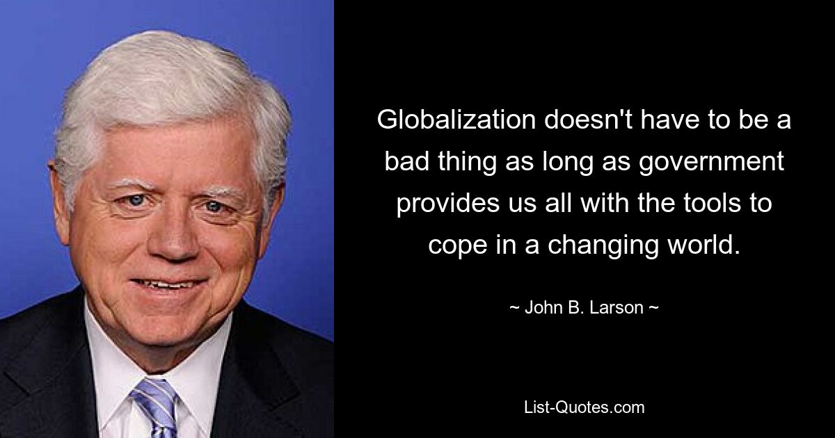 Globalization doesn't have to be a bad thing as long as government provides us all with the tools to cope in a changing world. — © John B. Larson