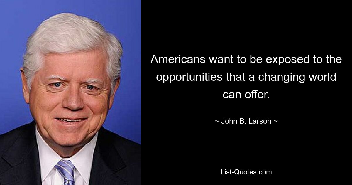 Americans want to be exposed to the opportunities that a changing world can offer. — © John B. Larson