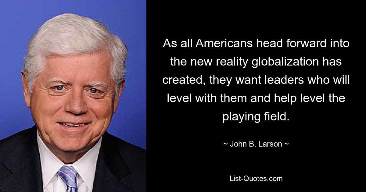 As all Americans head forward into the new reality globalization has created, they want leaders who will level with them and help level the playing field. — © John B. Larson