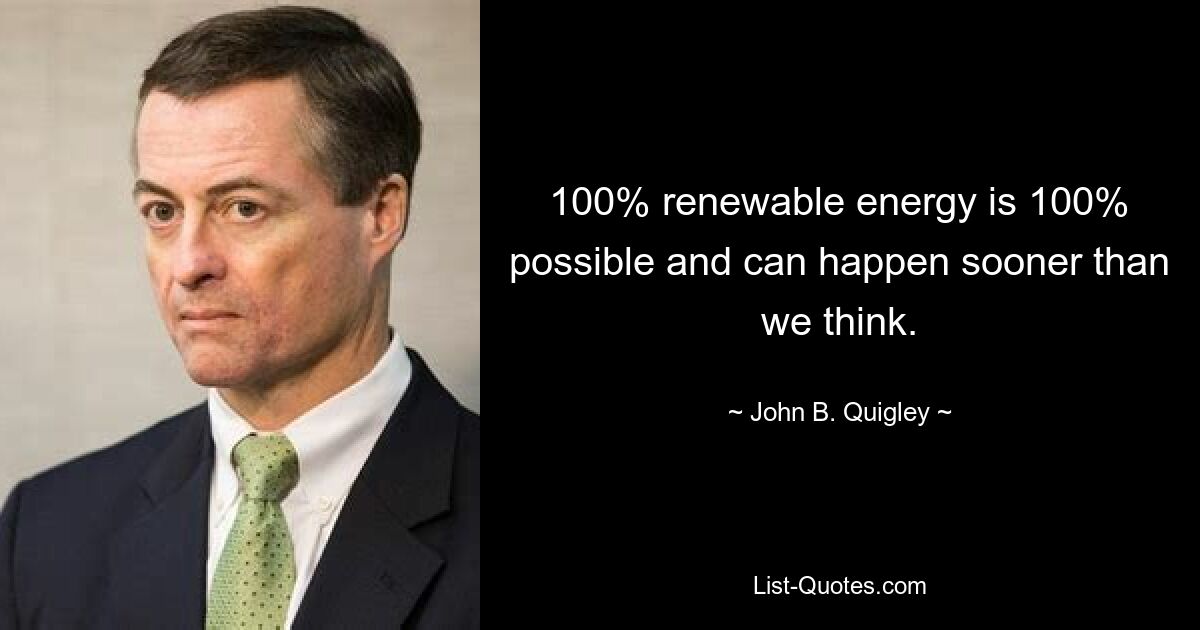 100% renewable energy is 100% possible and can happen sooner than we think. — © John B. Quigley