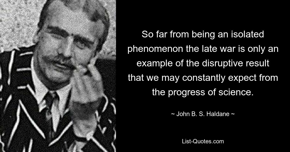 So far from being an isolated phenomenon the late war is only an example of the disruptive result that we may constantly expect from the progress of science. — © John B. S. Haldane