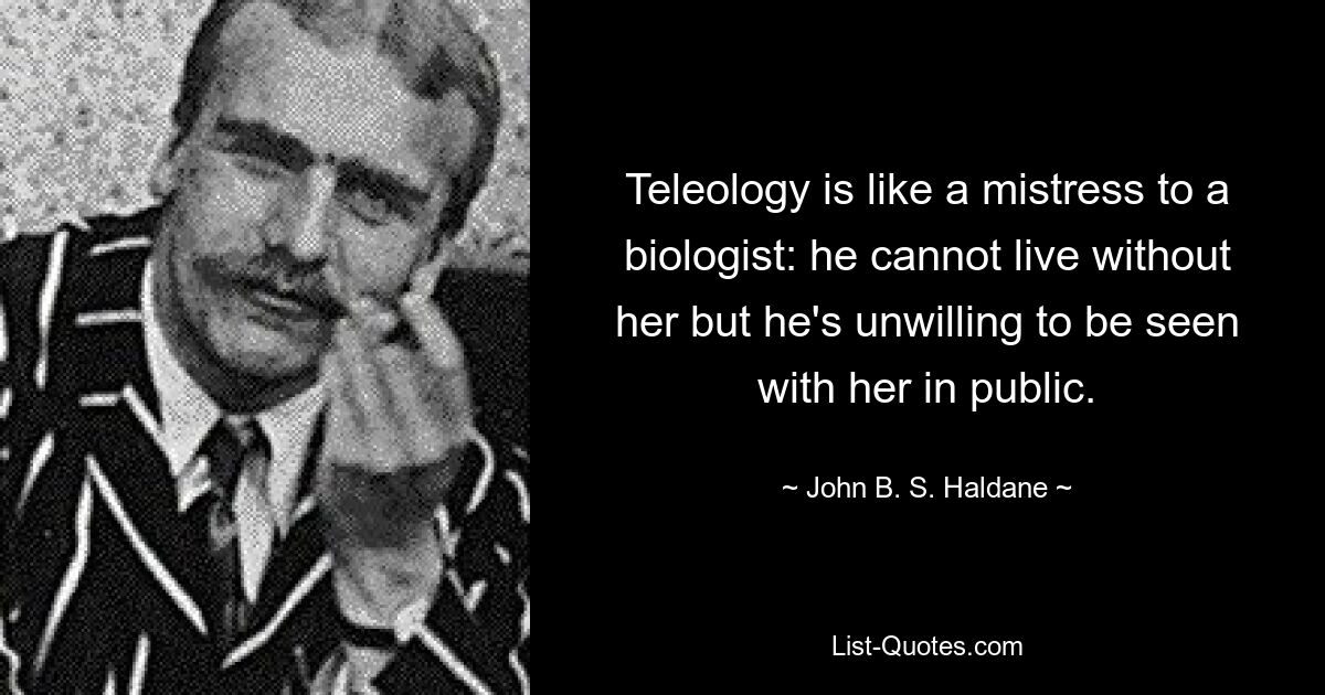 Teleology is like a mistress to a biologist: he cannot live without her but he's unwilling to be seen with her in public. — © John B. S. Haldane