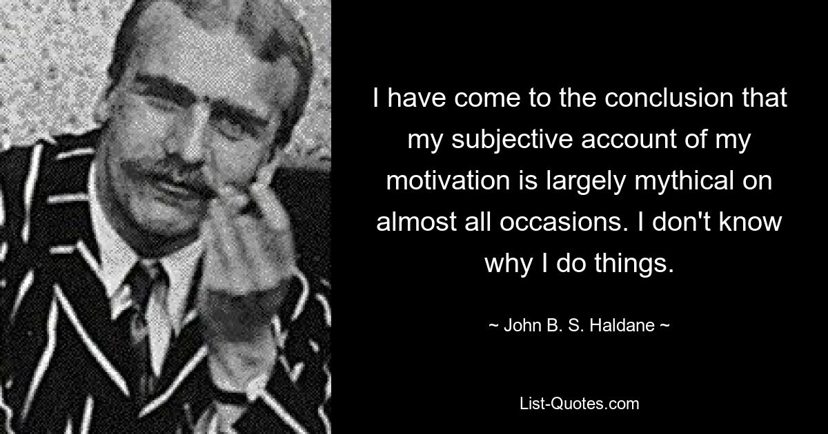 I have come to the conclusion that my subjective account of my motivation is largely mythical on almost all occasions. I don't know why I do things. — © John B. S. Haldane