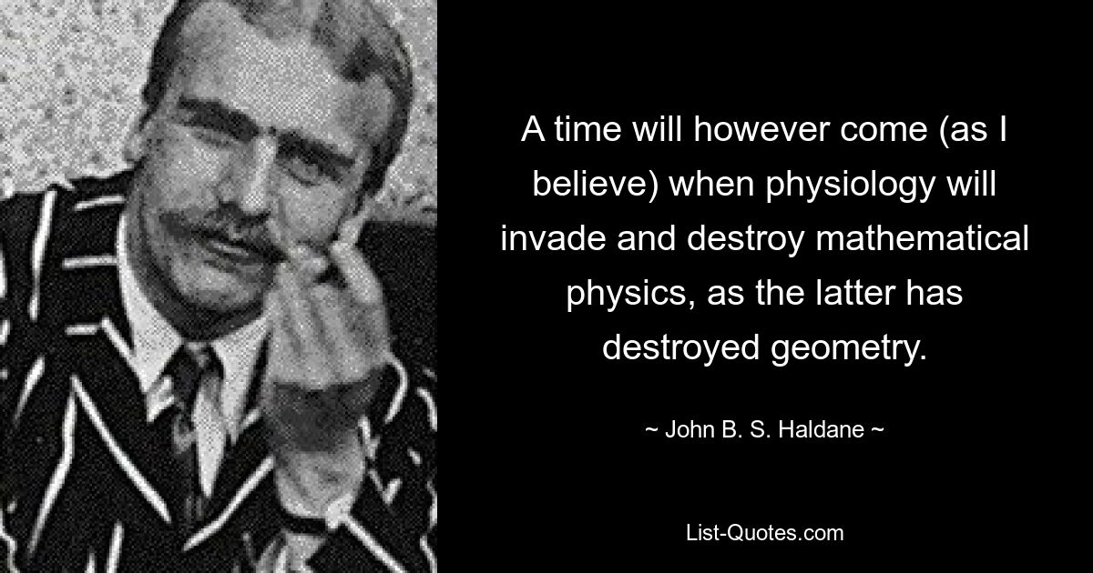 A time will however come (as I believe) when physiology will invade and destroy mathematical physics, as the latter has destroyed geometry. — © John B. S. Haldane