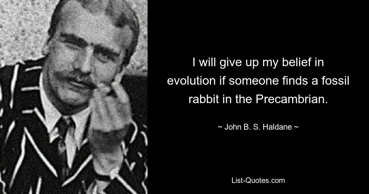 I will give up my belief in evolution if someone finds a fossil rabbit in the Precambrian. — © John B. S. Haldane